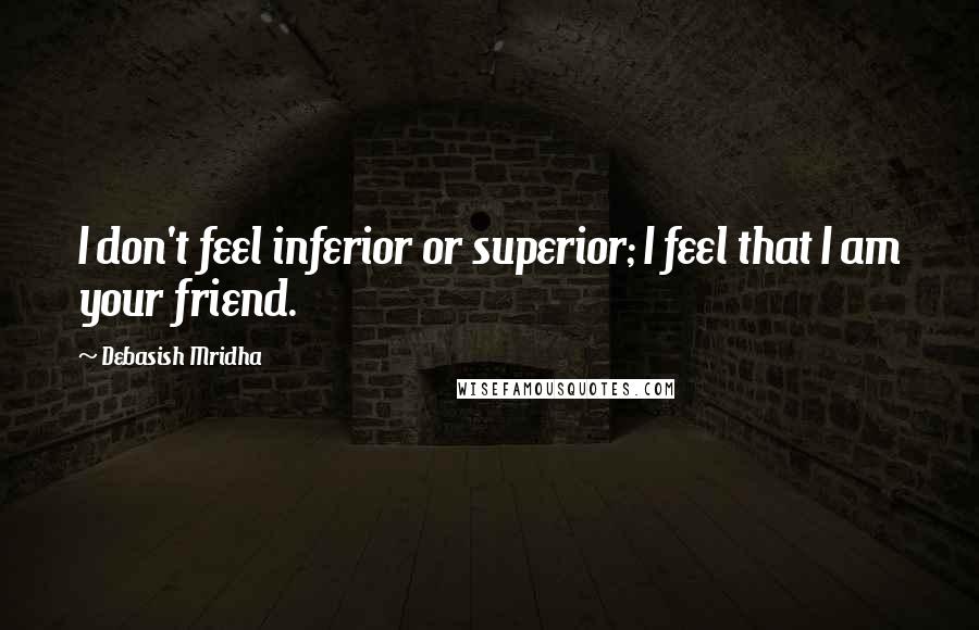 Debasish Mridha Quotes: I don't feel inferior or superior; I feel that I am your friend.