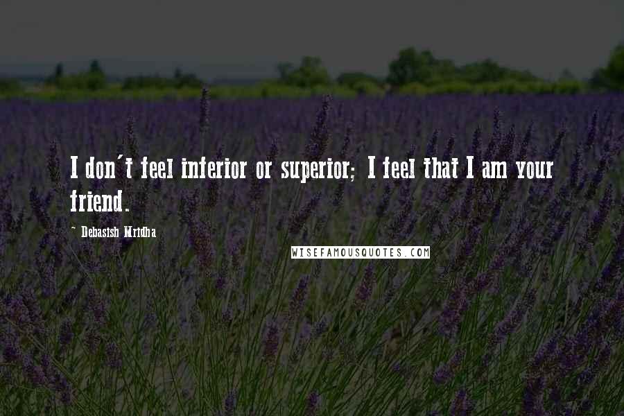 Debasish Mridha Quotes: I don't feel inferior or superior; I feel that I am your friend.