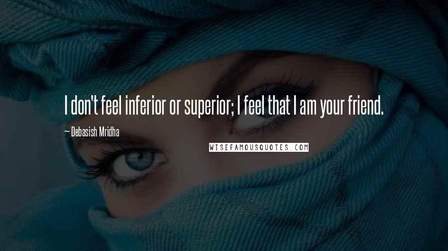 Debasish Mridha Quotes: I don't feel inferior or superior; I feel that I am your friend.