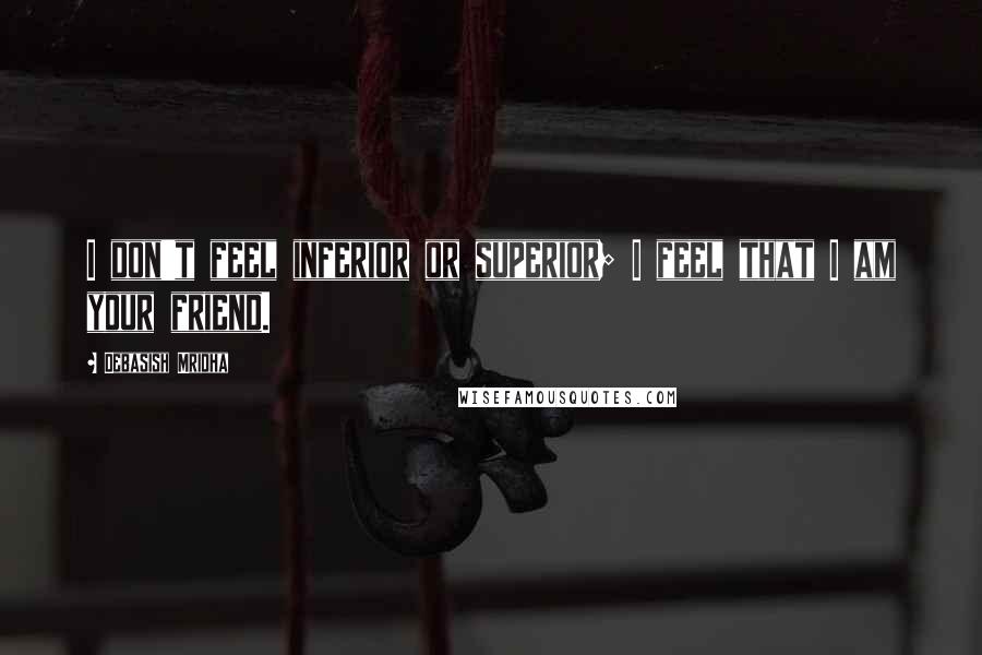 Debasish Mridha Quotes: I don't feel inferior or superior; I feel that I am your friend.