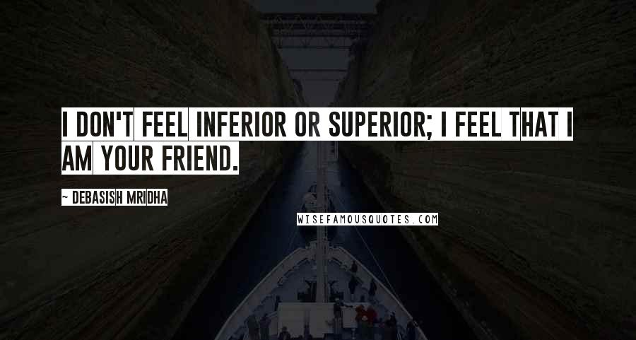 Debasish Mridha Quotes: I don't feel inferior or superior; I feel that I am your friend.