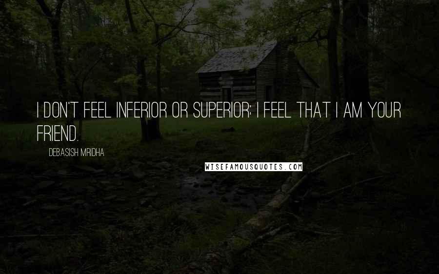 Debasish Mridha Quotes: I don't feel inferior or superior; I feel that I am your friend.