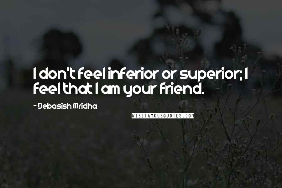 Debasish Mridha Quotes: I don't feel inferior or superior; I feel that I am your friend.