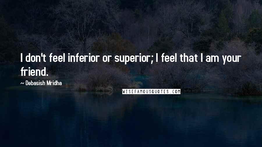 Debasish Mridha Quotes: I don't feel inferior or superior; I feel that I am your friend.