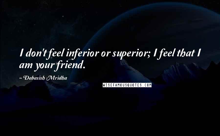 Debasish Mridha Quotes: I don't feel inferior or superior; I feel that I am your friend.