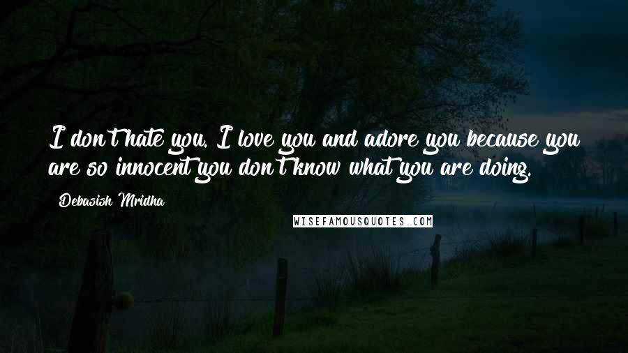 Debasish Mridha Quotes: I don't hate you. I love you and adore you because you are so innocent you don't know what you are doing.