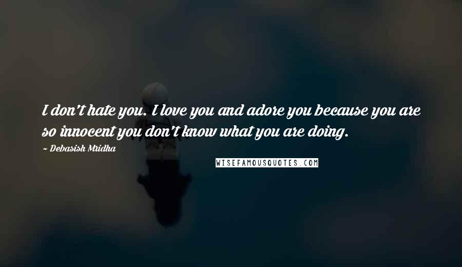 Debasish Mridha Quotes: I don't hate you. I love you and adore you because you are so innocent you don't know what you are doing.