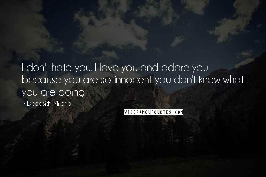 Debasish Mridha Quotes: I don't hate you. I love you and adore you because you are so innocent you don't know what you are doing.