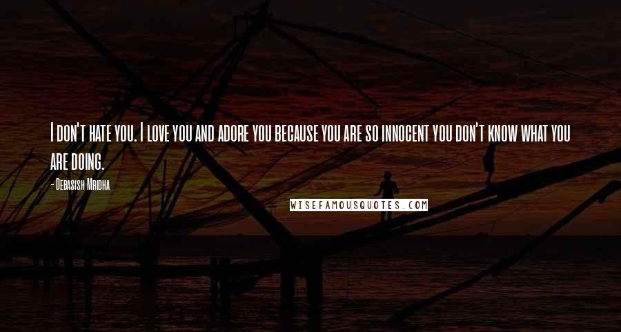 Debasish Mridha Quotes: I don't hate you. I love you and adore you because you are so innocent you don't know what you are doing.