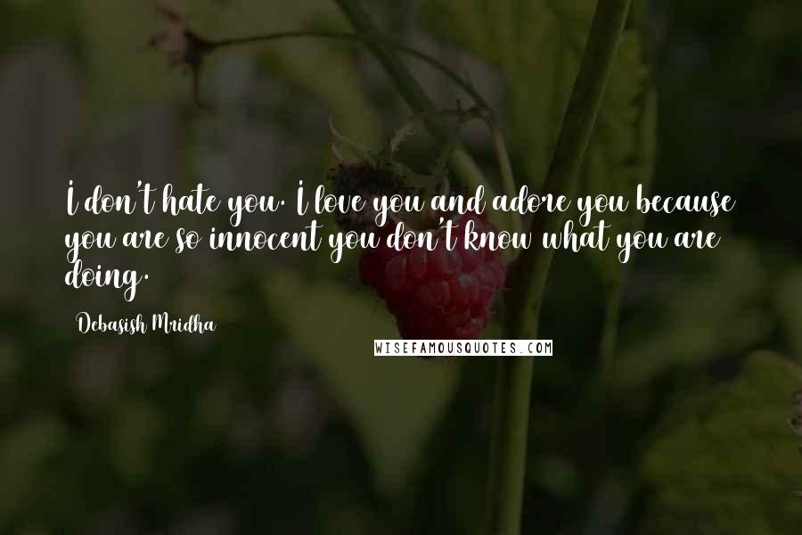 Debasish Mridha Quotes: I don't hate you. I love you and adore you because you are so innocent you don't know what you are doing.