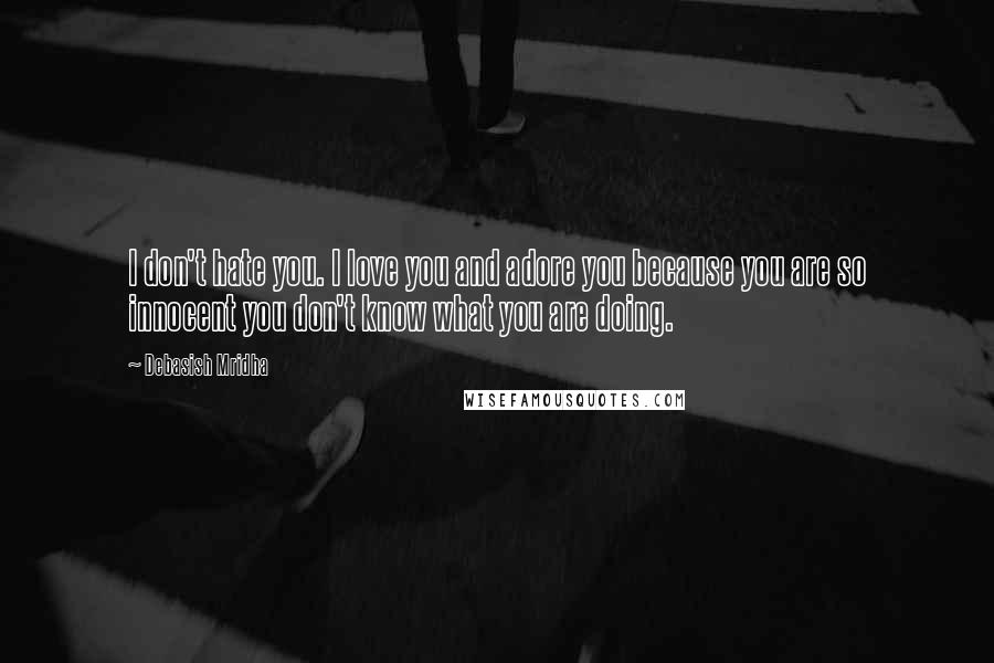 Debasish Mridha Quotes: I don't hate you. I love you and adore you because you are so innocent you don't know what you are doing.