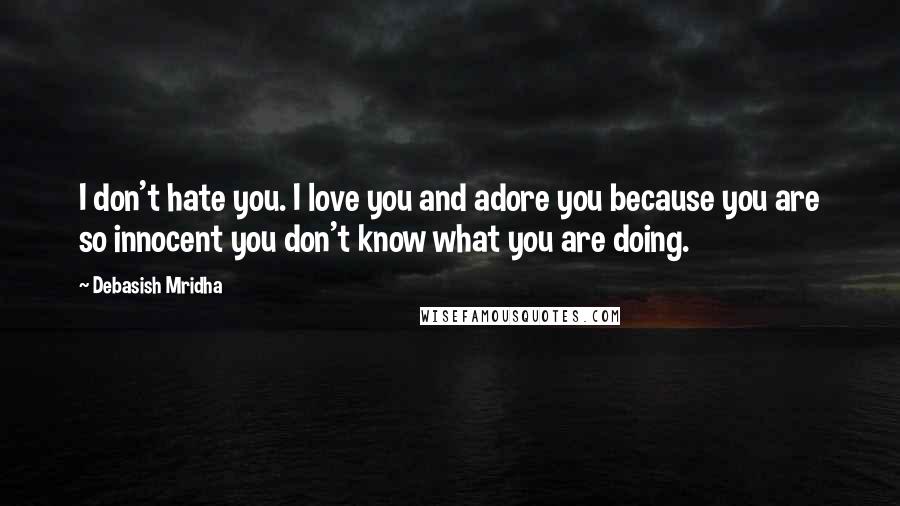 Debasish Mridha Quotes: I don't hate you. I love you and adore you because you are so innocent you don't know what you are doing.