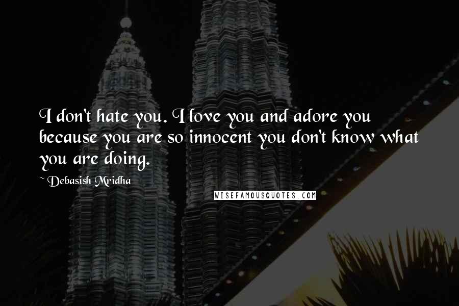 Debasish Mridha Quotes: I don't hate you. I love you and adore you because you are so innocent you don't know what you are doing.