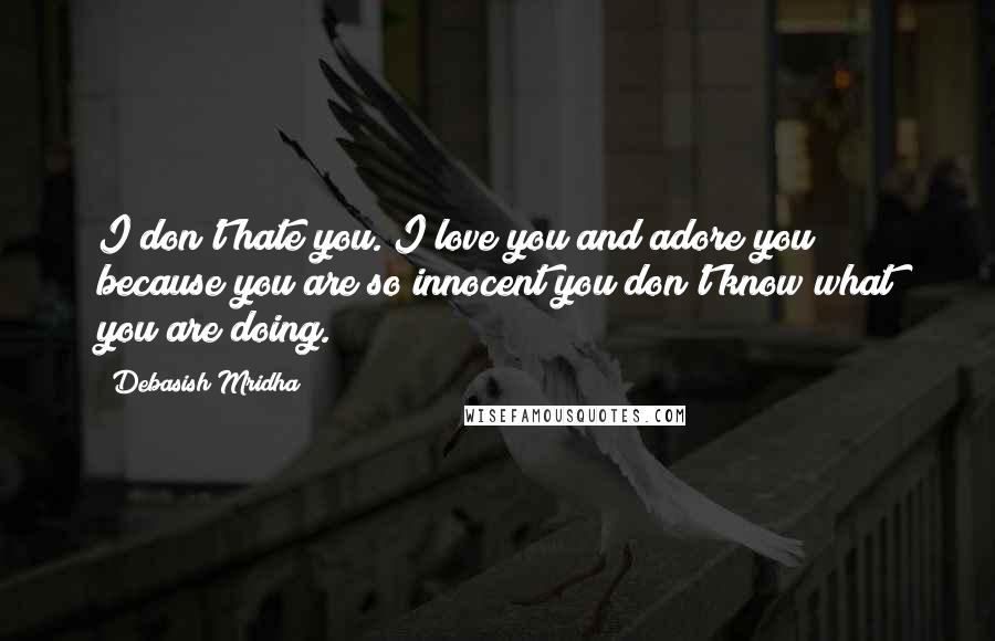 Debasish Mridha Quotes: I don't hate you. I love you and adore you because you are so innocent you don't know what you are doing.