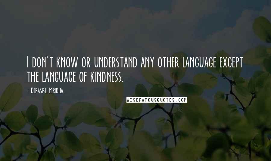 Debasish Mridha Quotes: I don't know or understand any other language except the language of kindness.