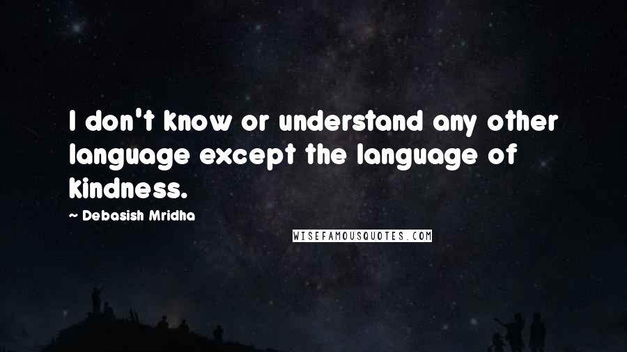 Debasish Mridha Quotes: I don't know or understand any other language except the language of kindness.