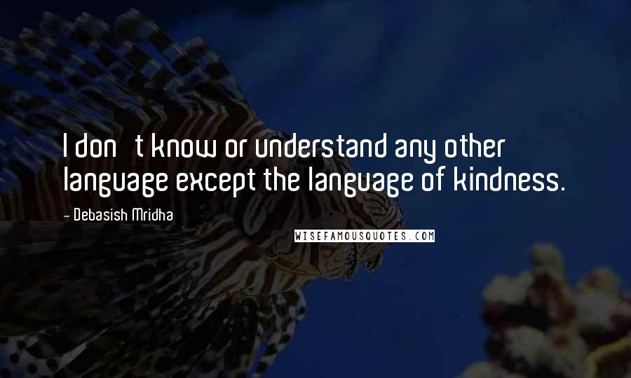 Debasish Mridha Quotes: I don't know or understand any other language except the language of kindness.