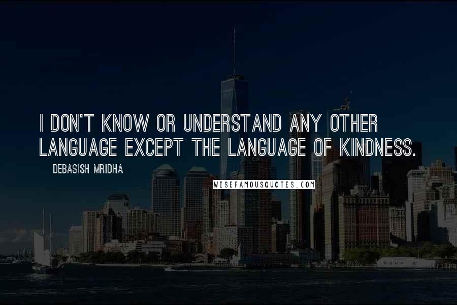 Debasish Mridha Quotes: I don't know or understand any other language except the language of kindness.