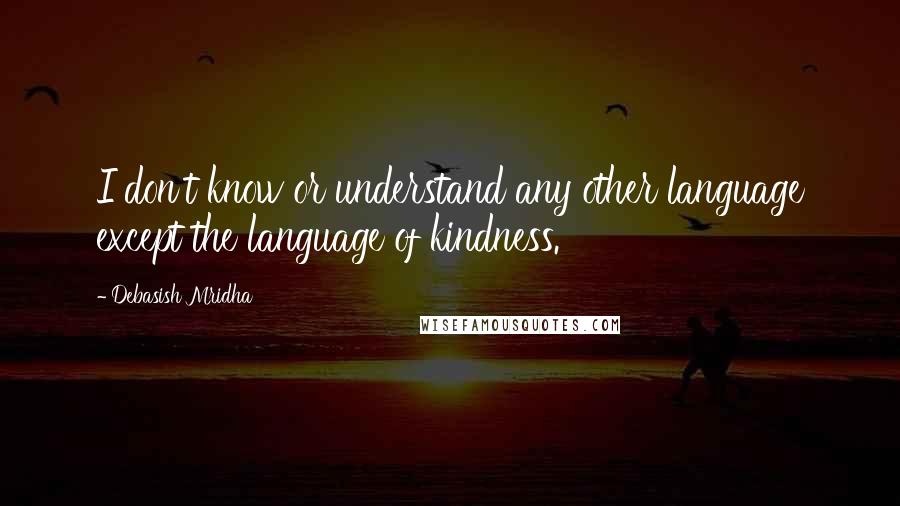 Debasish Mridha Quotes: I don't know or understand any other language except the language of kindness.