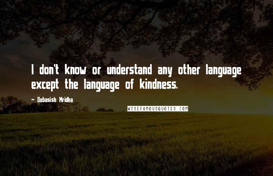 Debasish Mridha Quotes: I don't know or understand any other language except the language of kindness.