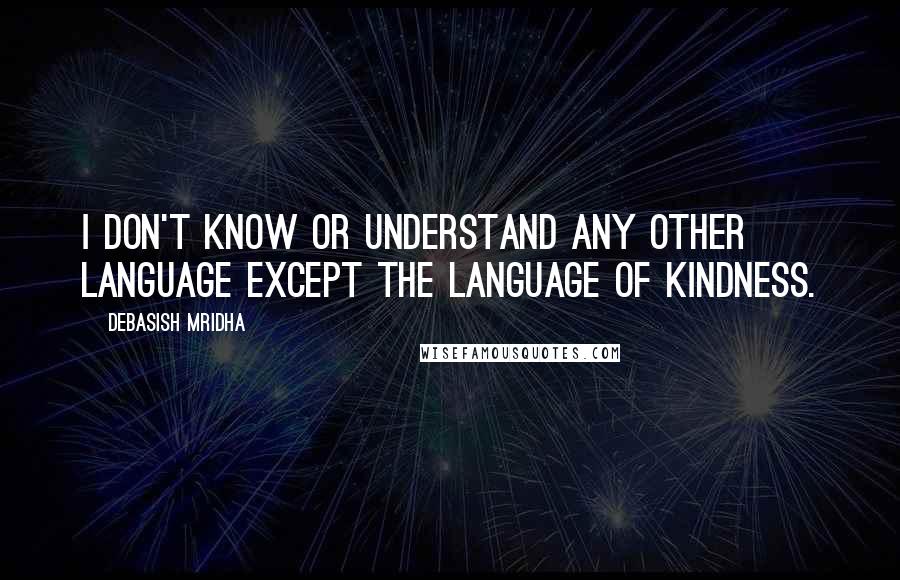 Debasish Mridha Quotes: I don't know or understand any other language except the language of kindness.