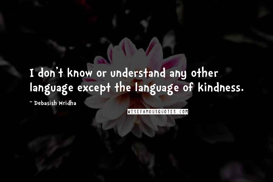 Debasish Mridha Quotes: I don't know or understand any other language except the language of kindness.