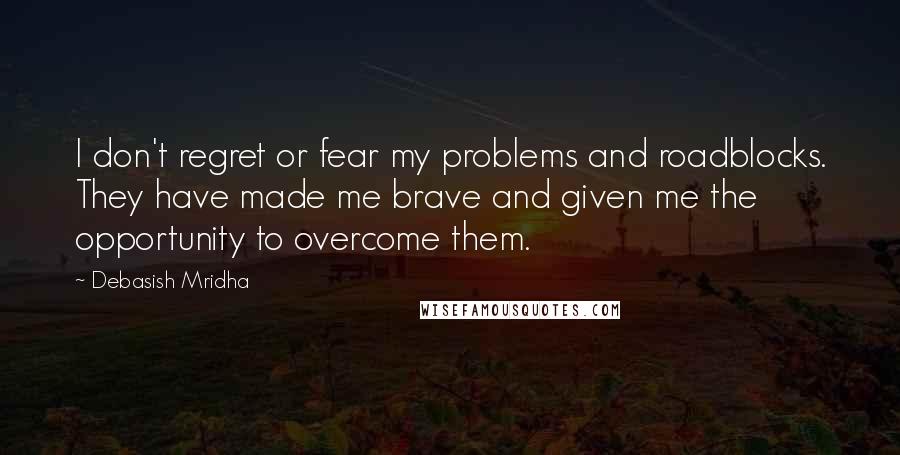 Debasish Mridha Quotes: I don't regret or fear my problems and roadblocks. They have made me brave and given me the opportunity to overcome them.