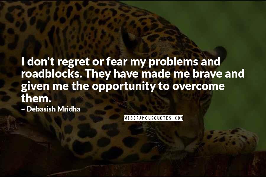 Debasish Mridha Quotes: I don't regret or fear my problems and roadblocks. They have made me brave and given me the opportunity to overcome them.