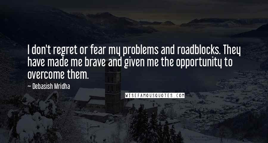 Debasish Mridha Quotes: I don't regret or fear my problems and roadblocks. They have made me brave and given me the opportunity to overcome them.