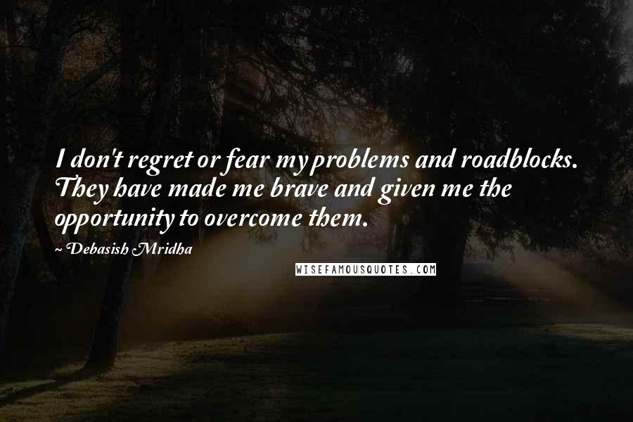 Debasish Mridha Quotes: I don't regret or fear my problems and roadblocks. They have made me brave and given me the opportunity to overcome them.