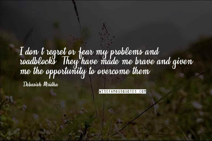 Debasish Mridha Quotes: I don't regret or fear my problems and roadblocks. They have made me brave and given me the opportunity to overcome them.