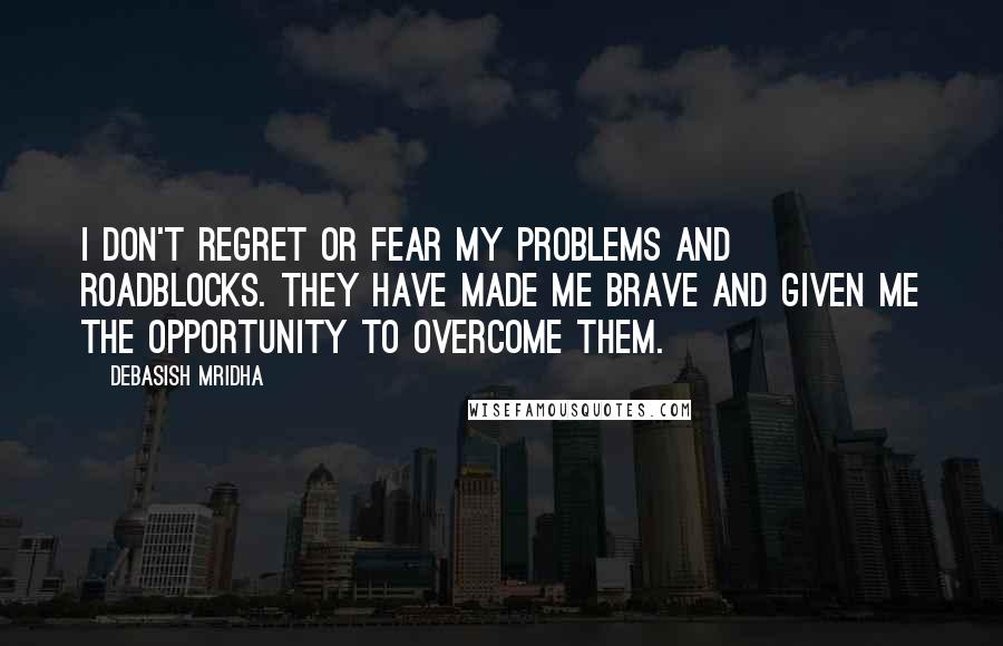 Debasish Mridha Quotes: I don't regret or fear my problems and roadblocks. They have made me brave and given me the opportunity to overcome them.