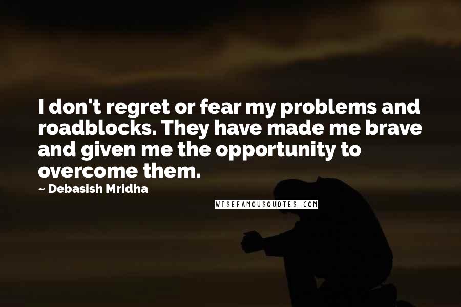 Debasish Mridha Quotes: I don't regret or fear my problems and roadblocks. They have made me brave and given me the opportunity to overcome them.