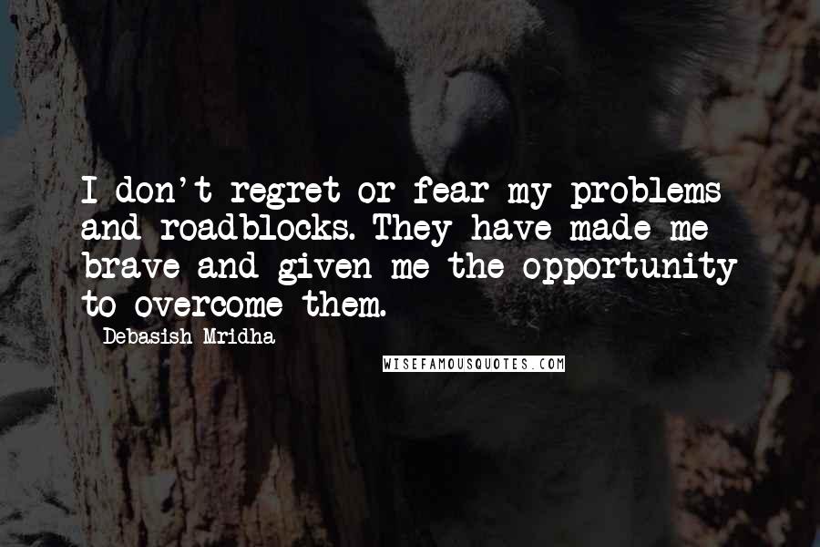 Debasish Mridha Quotes: I don't regret or fear my problems and roadblocks. They have made me brave and given me the opportunity to overcome them.