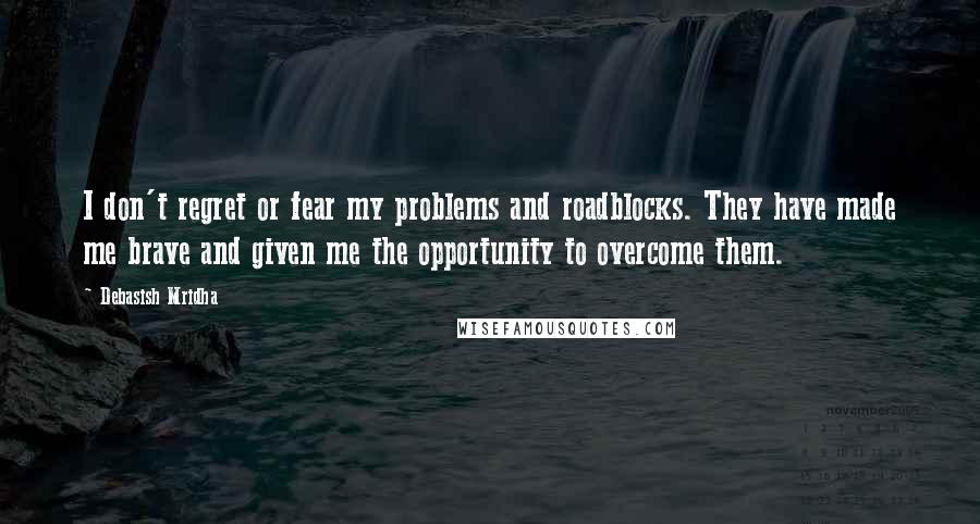 Debasish Mridha Quotes: I don't regret or fear my problems and roadblocks. They have made me brave and given me the opportunity to overcome them.