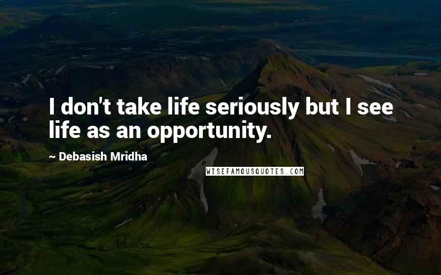 Debasish Mridha Quotes: I don't take life seriously but I see life as an opportunity.