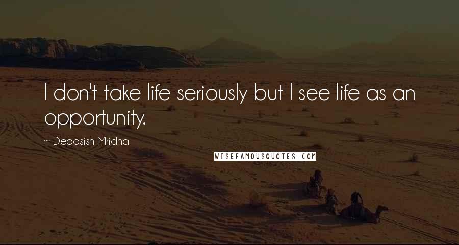 Debasish Mridha Quotes: I don't take life seriously but I see life as an opportunity.