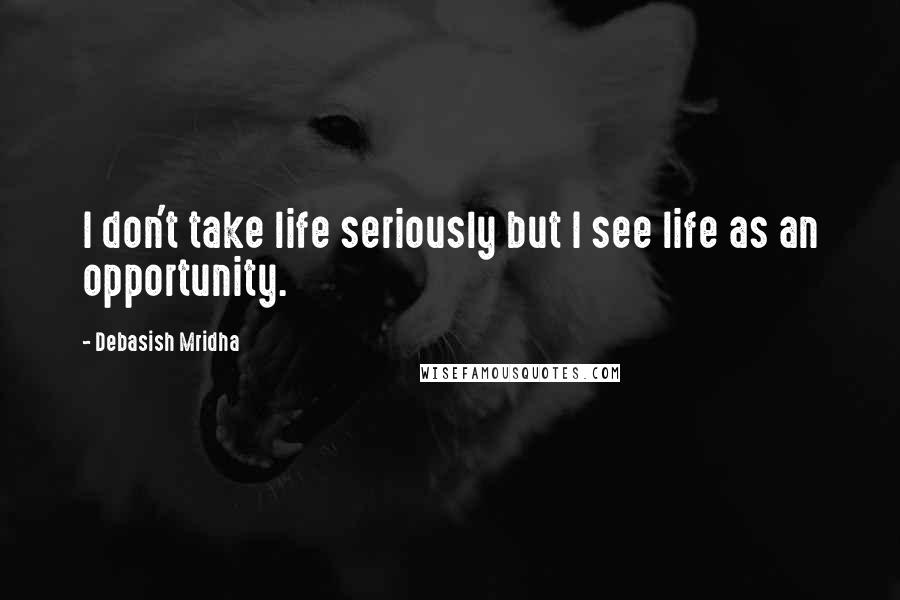 Debasish Mridha Quotes: I don't take life seriously but I see life as an opportunity.