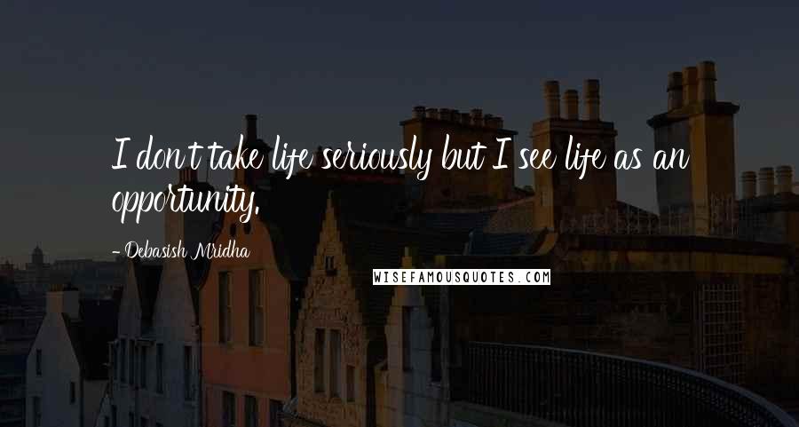 Debasish Mridha Quotes: I don't take life seriously but I see life as an opportunity.