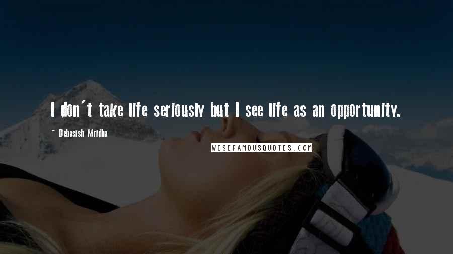 Debasish Mridha Quotes: I don't take life seriously but I see life as an opportunity.