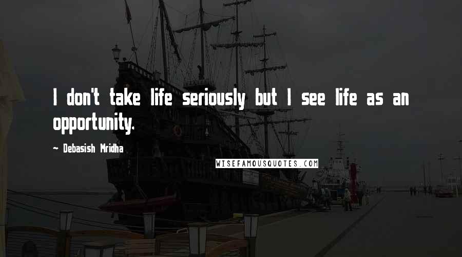 Debasish Mridha Quotes: I don't take life seriously but I see life as an opportunity.