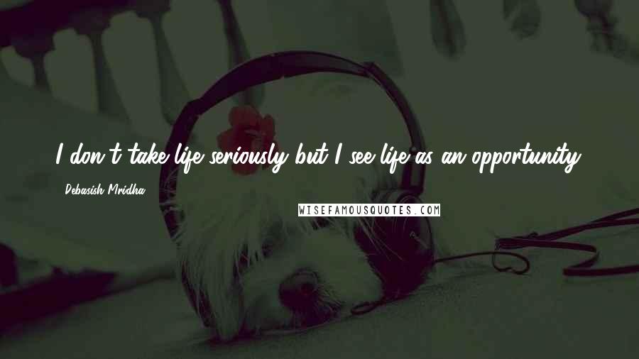 Debasish Mridha Quotes: I don't take life seriously but I see life as an opportunity.