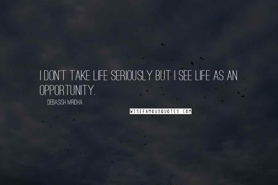 Debasish Mridha Quotes: I don't take life seriously but I see life as an opportunity.