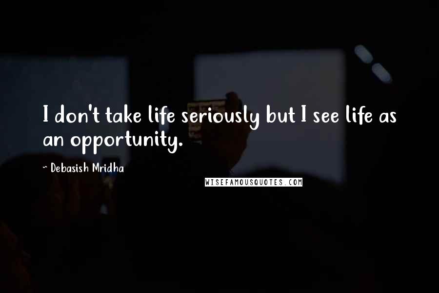 Debasish Mridha Quotes: I don't take life seriously but I see life as an opportunity.