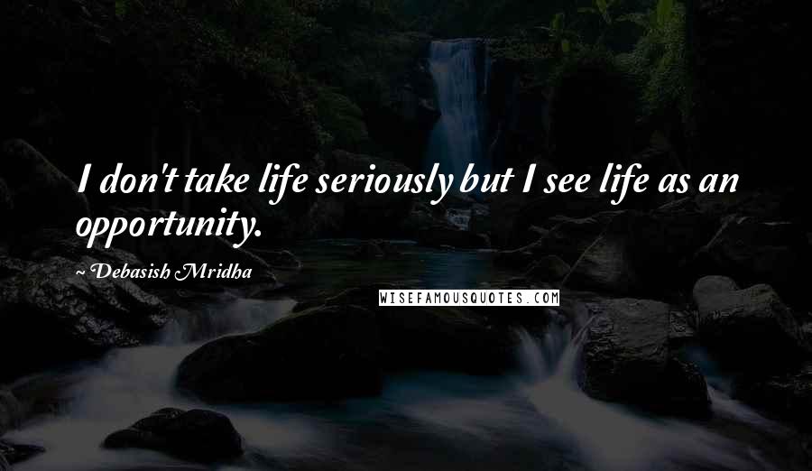 Debasish Mridha Quotes: I don't take life seriously but I see life as an opportunity.