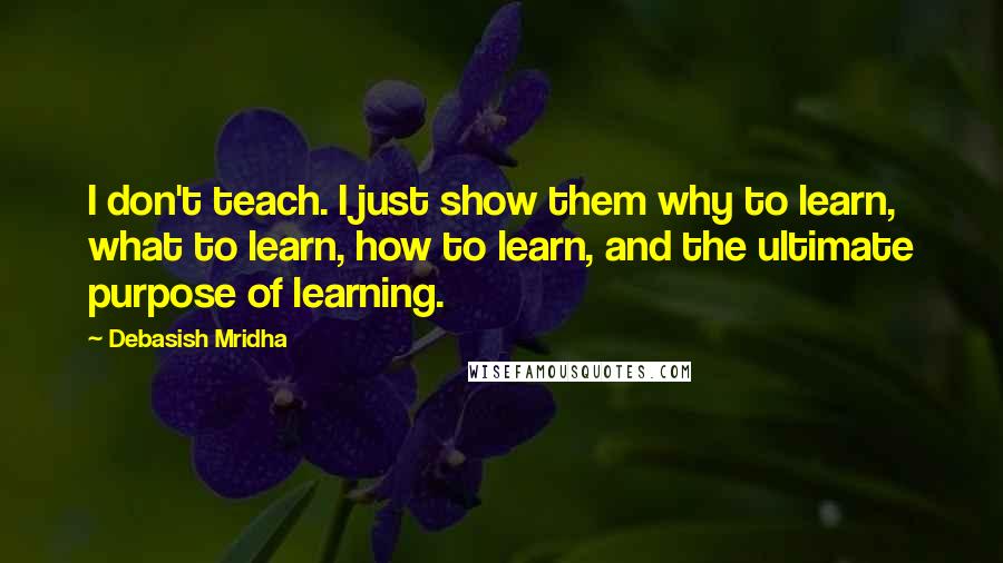 Debasish Mridha Quotes: I don't teach. I just show them why to learn, what to learn, how to learn, and the ultimate purpose of learning.