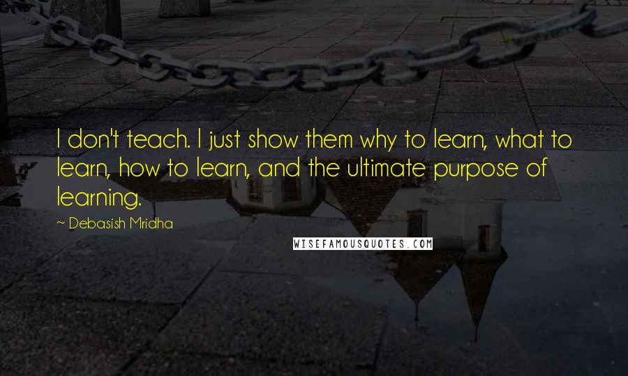 Debasish Mridha Quotes: I don't teach. I just show them why to learn, what to learn, how to learn, and the ultimate purpose of learning.