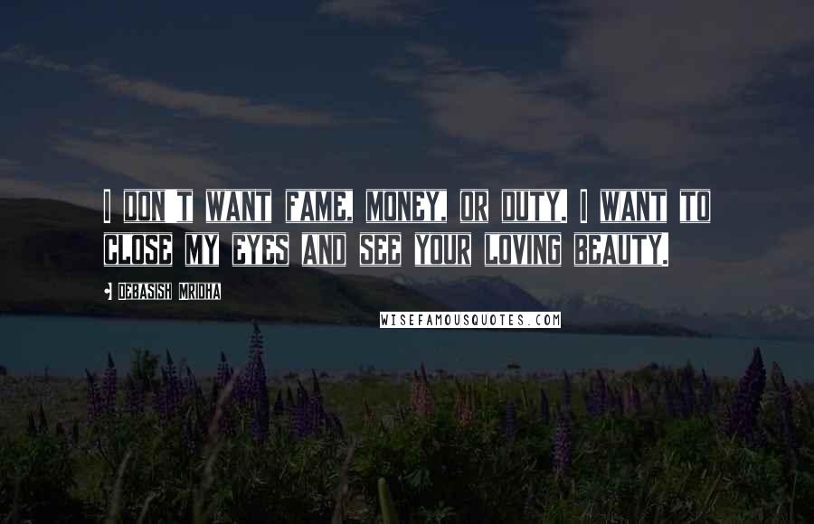 Debasish Mridha Quotes: I don't want fame, money, or duty. I want to close my eyes and see your loving beauty.