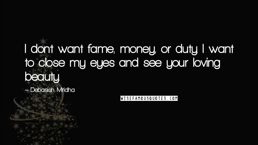 Debasish Mridha Quotes: I don't want fame, money, or duty. I want to close my eyes and see your loving beauty.