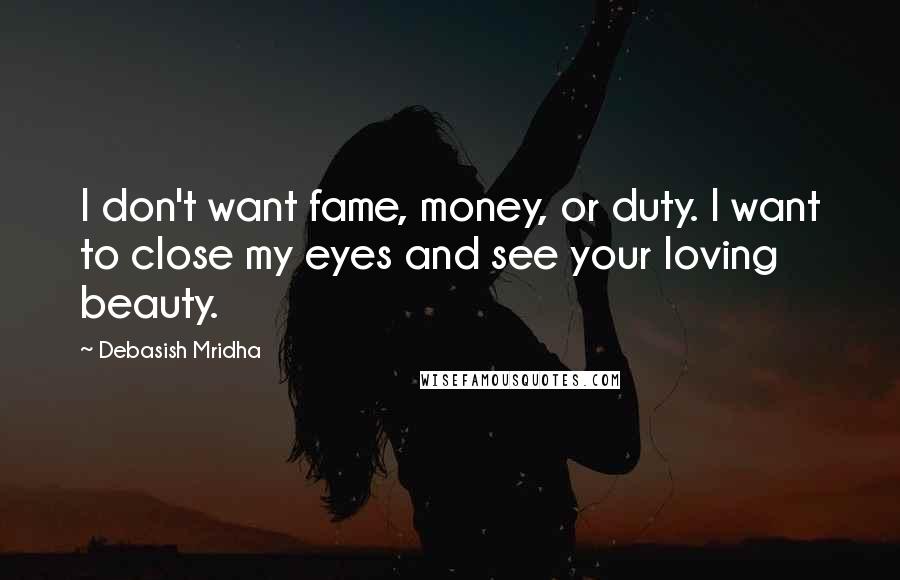 Debasish Mridha Quotes: I don't want fame, money, or duty. I want to close my eyes and see your loving beauty.